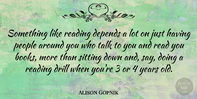 Alison Gopnik Quote About Depends, Drill, People, Sitting: Something Like Reading Depends A...