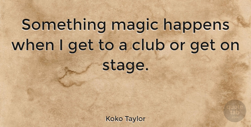 Koko Taylor Quote About Magic, Clubs, Stage: Something Magic Happens When I...