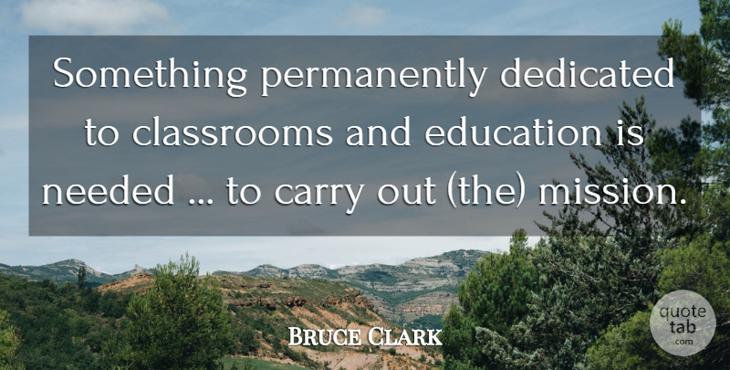 Bruce Clark Quote About Carry, Classrooms, Dedicated, Education, Needed: Something Permanently Dedicated To Classrooms...