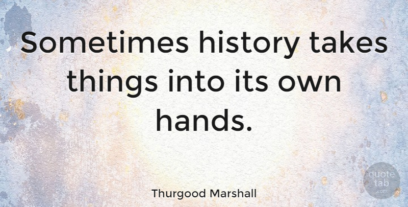 Thurgood Marshall Quote About Hands, Historical, Sometimes: Sometimes History Takes Things Into...