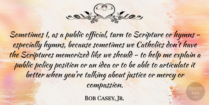 Bob Casey, Jr. Quote About Articulate, Catholics, Explain, Hymns, Mercy: Sometimes I As A Public...