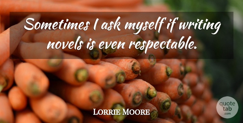 Lorrie Moore Quote About Writing, Sometimes, Novel: Sometimes I Ask Myself If...