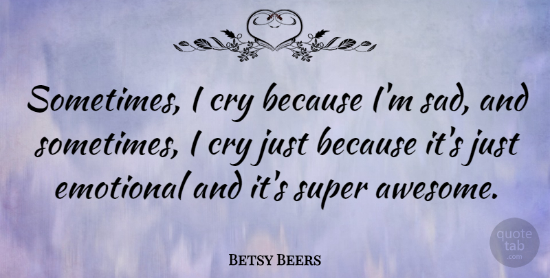 Betsy Beers Quote About Cry, Sad, Super: Sometimes I Cry Because Im...