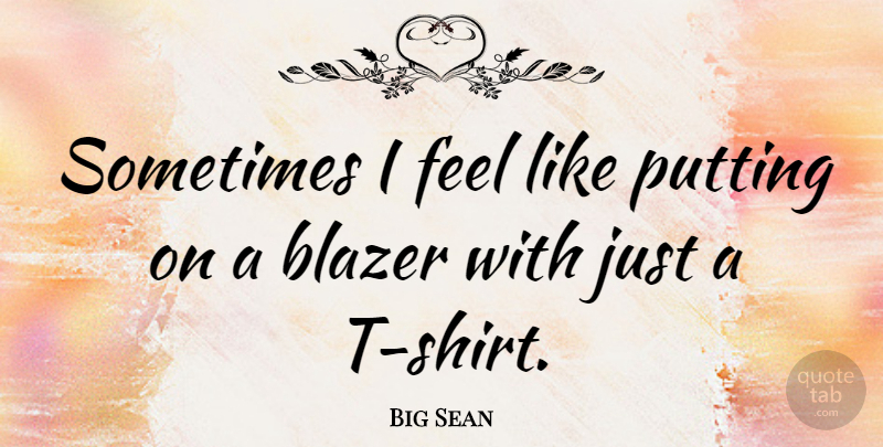 Big Sean Quote About Sometimes, T Shirt, Shirts: Sometimes I Feel Like Putting...