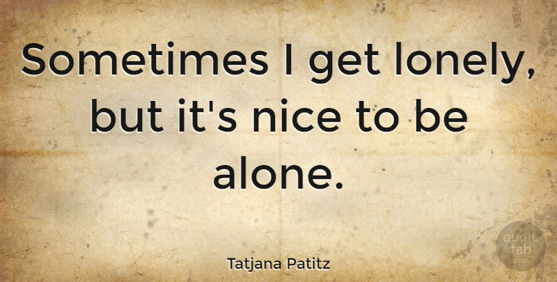 Tatjana Patitz Quote About Lonely, Nice, Sometimes: Sometimes I Get Lonely But...