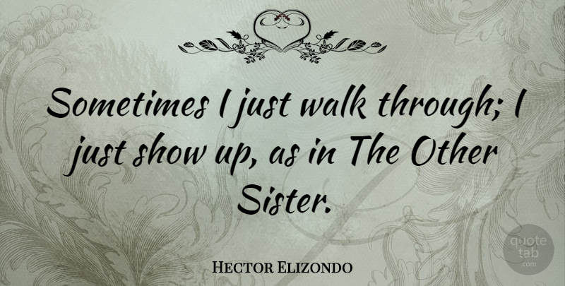 Hector Elizondo Quote About Sister, Sometimes, Shows: Sometimes I Just Walk Through...