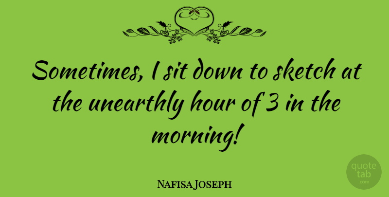Nafisa Joseph Quote About Morning, Sometimes, Hours: Sometimes I Sit Down To...