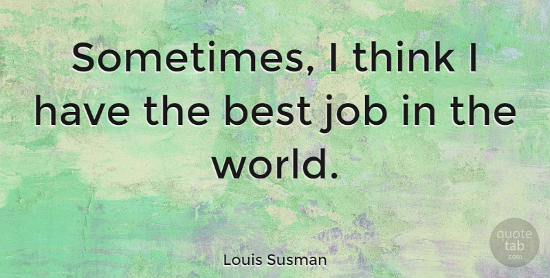 Louis Susman Quote About Jobs, Thinking, Best Job: Sometimes I Think I Have...