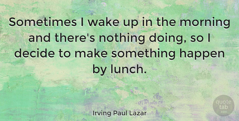 Irving Paul Lazar Quote About Decide, Morning, Wake: Sometimes I Wake Up In...
