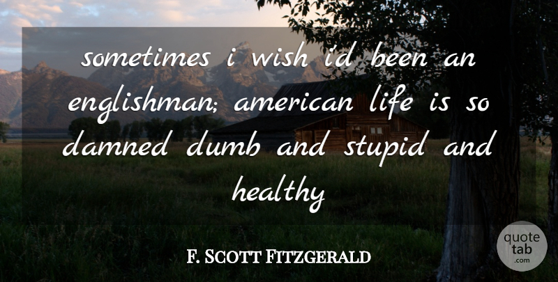 F. Scott Fitzgerald Quote About Stupid, Dumb, Healthy: Sometimes I Wish Id Been...