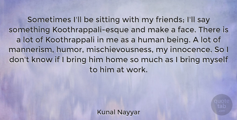 Kunal Nayyar Quote About Bring, Home, Human, Humor, Sitting: Sometimes Ill Be Sitting With...