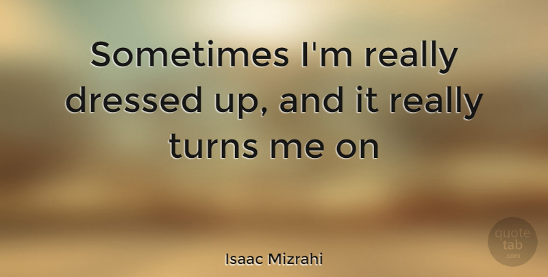 Isaac Mizrahi Quote About Sometimes, Turns, Turn Me: Sometimes Im Really Dressed Up...