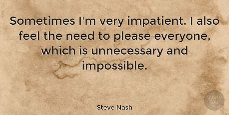 Steve Nash Quote About Needs, Impossible, Unnecessary: Sometimes Im Very Impatient I...
