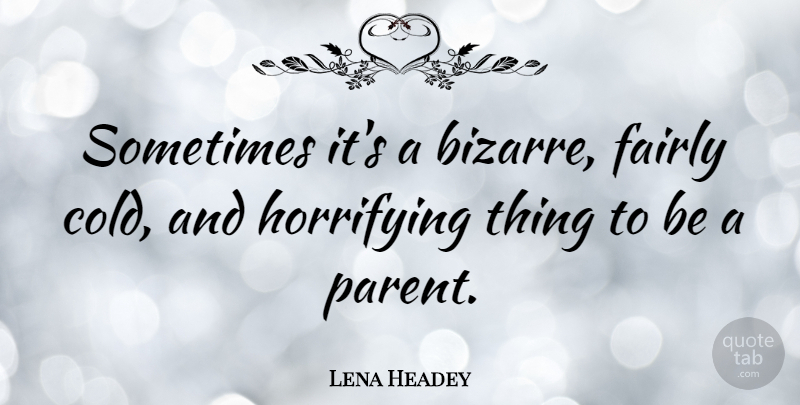 Lena Headey Quote About Parent, Cold, Sometimes: Sometimes Its A Bizarre Fairly...