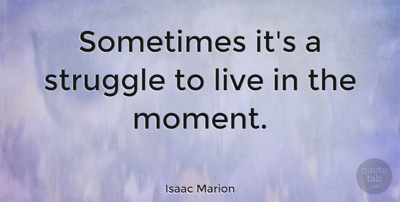 Isaac Marion Quote About Struggle, Live In The Moment, Sometimes: Sometimes Its A Struggle To...