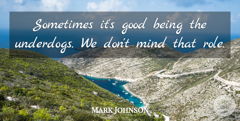 Mark Johnson Quote About Good, Mind: Sometimes Its Good Being The...