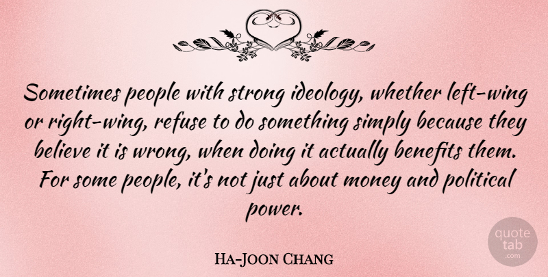 Ha-Joon Chang Quote About Believe, Benefits, Money, People, Power: Sometimes People With Strong Ideology...