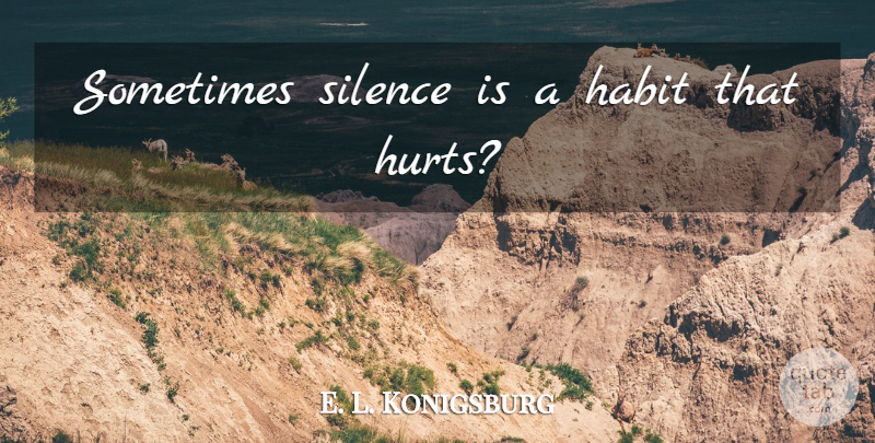 E. L. Konigsburg Quote About Hurt, Silence, Sometimes: Sometimes Silence Is A Habit...