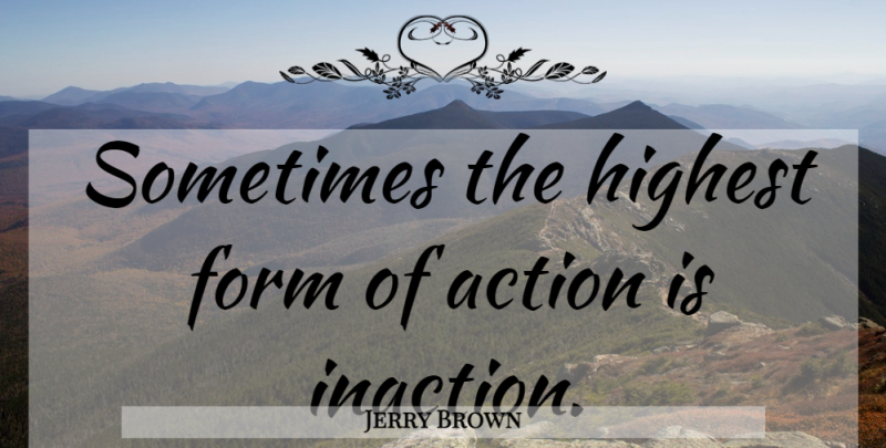 Jerry Brown Quote About Action, Sometimes, Form: Sometimes The Highest Form Of...