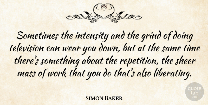 Simon Baker Quote About Television, Sometimes, Grind: Sometimes The Intensity And The...