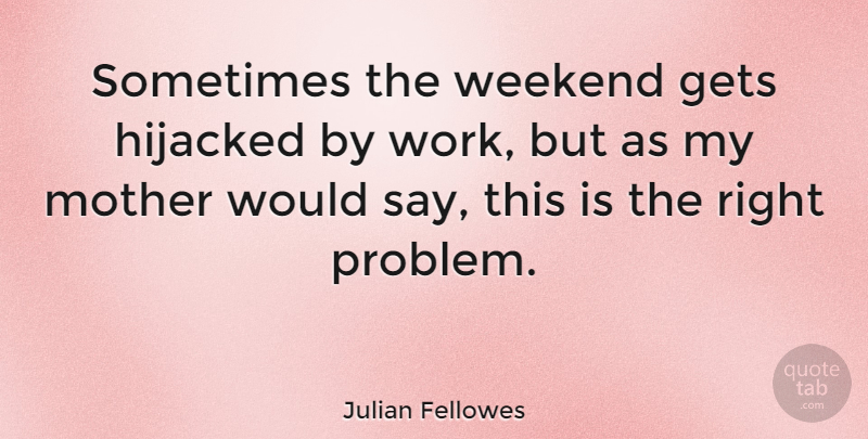 Julian Fellowes Quote About Mother, Weekend, Problem: Sometimes The Weekend Gets Hijacked...