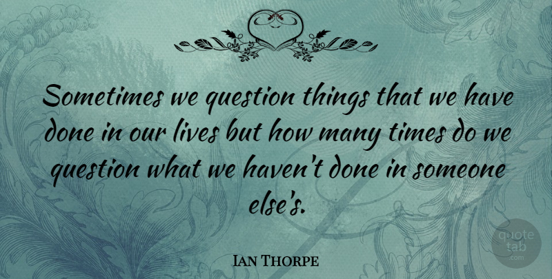 Ian Thorpe Quote About Done, Sometimes, Our Lives: Sometimes We Question Things That...