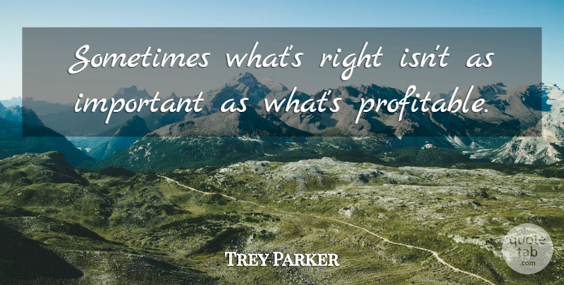 Trey Parker Quote About Important, Sometimes, Profitable: Sometimes Whats Right Isnt As...