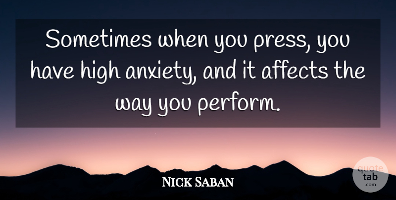 Nick Saban Quote About Affects, Anxiety, High: Sometimes When You Press You...