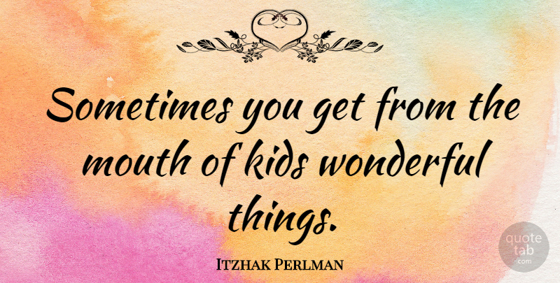 Itzhak Perlman Quote About Kids, Mouths, Wonderful: Sometimes You Get From The...