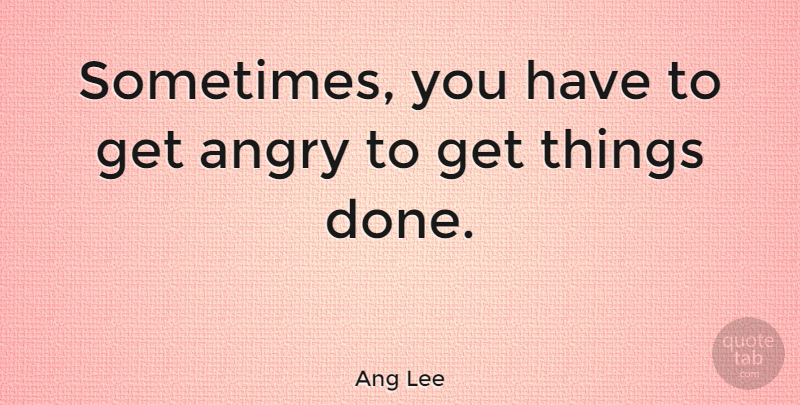 Ang Lee Quote About Done, Sometimes, Things Done: Sometimes You Have To Get...