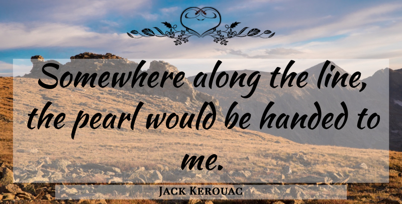 Jack Kerouac Quote About Pearls, Would Be, Lines: Somewhere Along The Line The...