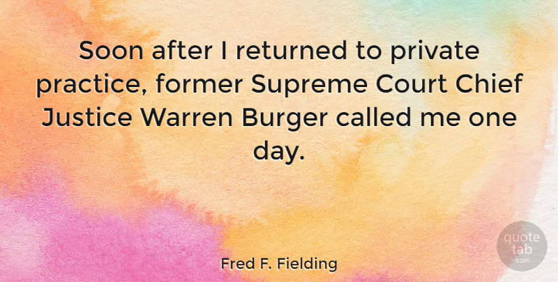 Fred F. Fielding Quote About Practice, Justice, One Day: Soon After I Returned To...