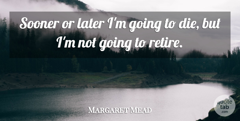 Margaret Mead Quote About Retirement, Retiring, Sooner Or Later: Sooner Or Later Im Going...