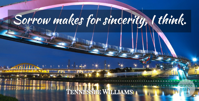 Tennessee Williams Quote About Thinking, Sorrow, Sincerity: Sorrow Makes For Sincerity I...