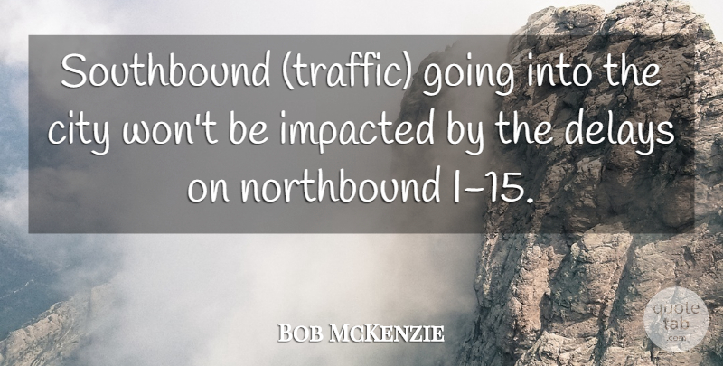 Bob McKenzie Quote About City, Delays: Southbound Traffic Going Into The...