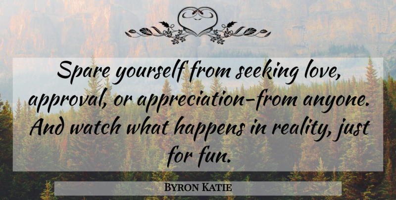 Byron Katie Quote About Appreciation, Fun, Reality: Spare Yourself From Seeking Love...