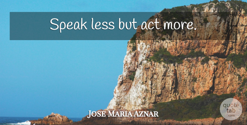 Jose Maria Aznar Quote About Speak Less, Speak: Speak Less But Act More...