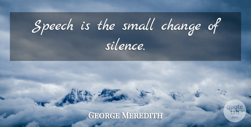 George Meredith Quote About Small Changes, Silence, Speech: Speech Is The Small Change...