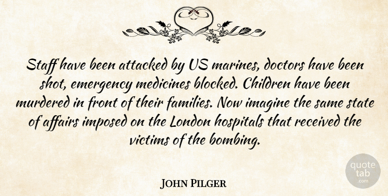 John Pilger Quote About Affairs, Attacked, Children, Doctors, Emergency: Staff Have Been Attacked By...