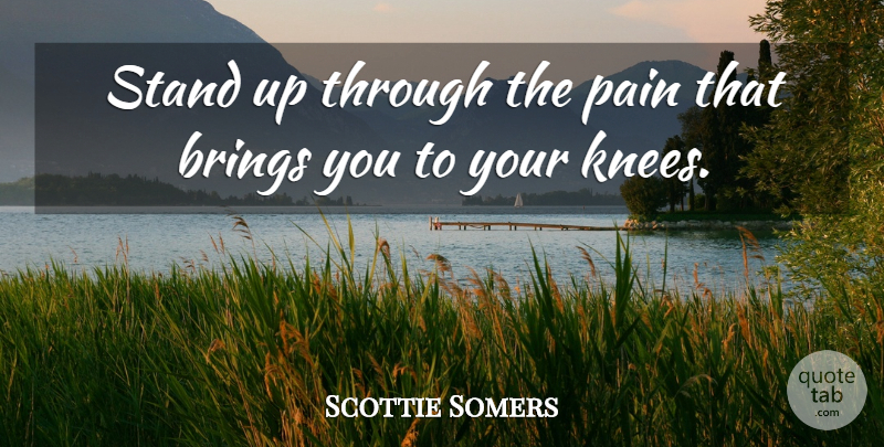 Scottie Somers Quote About Brings, Pain, Stand: Stand Up Through The Pain...