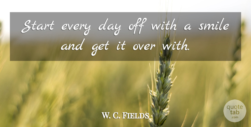 W. C. Fields Quote About Love, Inspirational, Life: Start Every Day Off With...