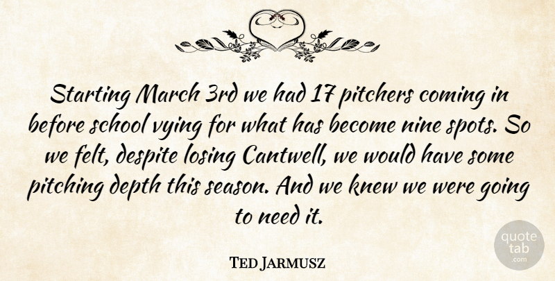 Ted Jarmusz Quote About Coming, Depth, Despite, Knew, Losing: Starting March 3rd We Had...