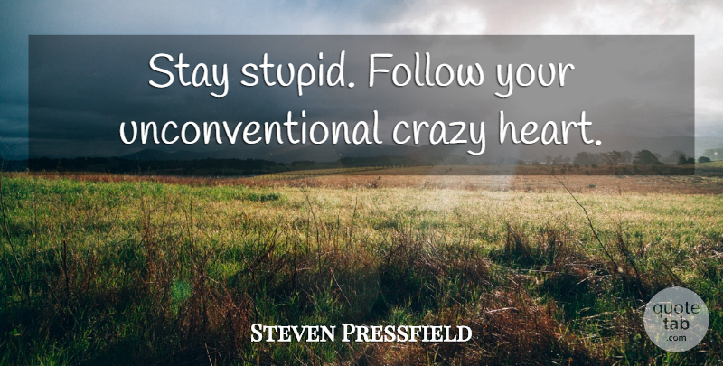 Steven Pressfield Quote About Stupid, Crazy, Heart: Stay Stupid Follow Your Unconventional...