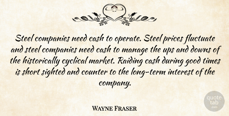 Wayne Fraser Quote About Cash, Companies, Counter, Cyclical, Downs: Steel Companies Need Cash To...