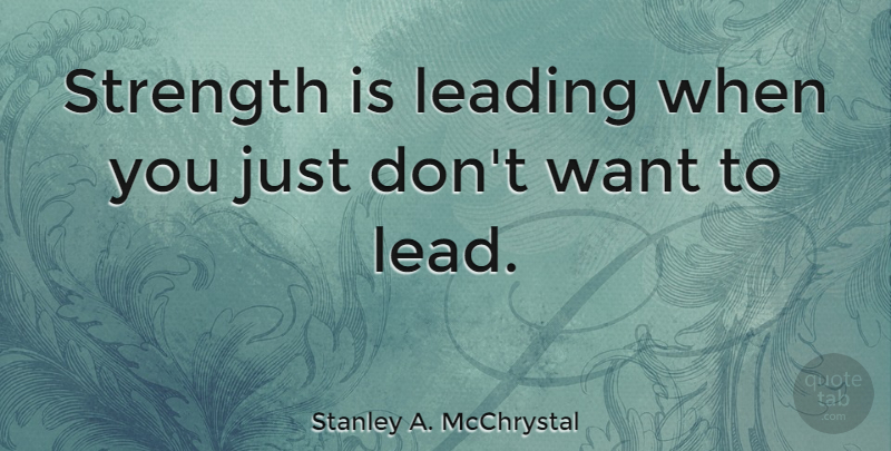 Stanley A. McChrystal Quote About Strength: Strength Is Leading When You...