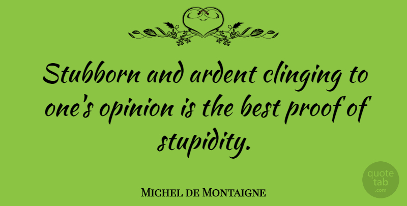 Michel de Montaigne Quote About Stupid, Stubborn, Opinion: Stubborn And Ardent Clinging To...