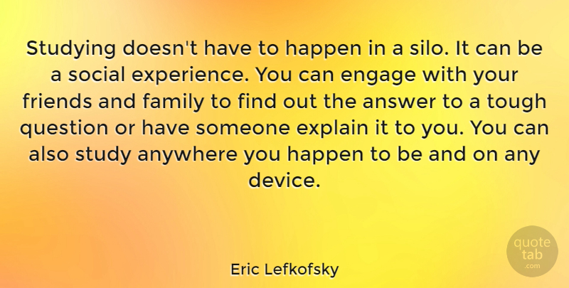 Eric Lefkofsky Quote About Tough Questions, Family And Friends, Answers: Studying Doesnt Have To Happen...