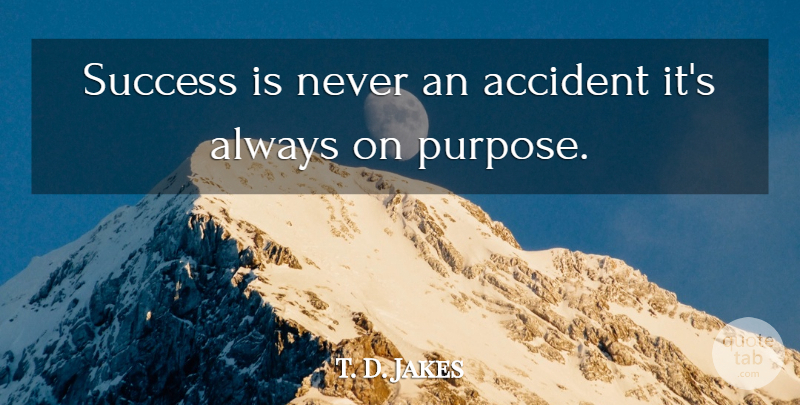 T. D. Jakes Quote About Purpose, Accidents: Success Is Never An Accident...