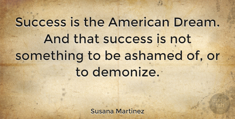 Susana Martinez Quote About Dream, American Dream, Ashamed: Success Is The American Dream...