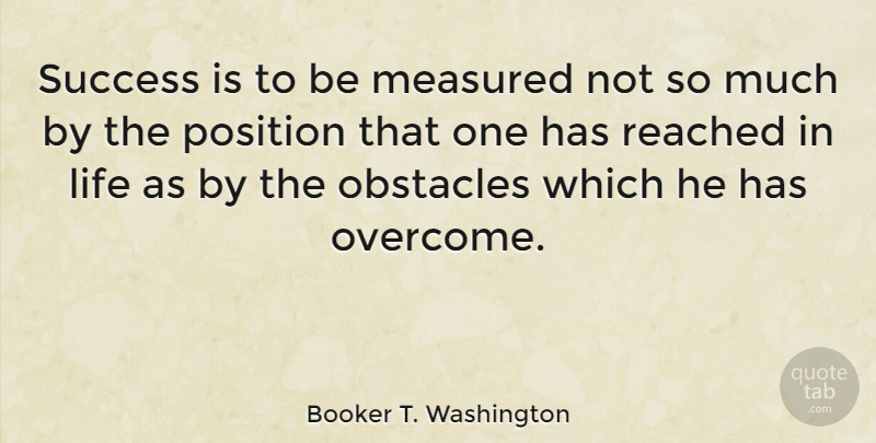 Booker T. Washington Quote About Life, Measured, Position, Reached, Success: Success Is To Be Measured...